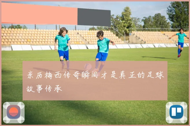 亲历梅西传奇瞬间才是真正的足球故事传承