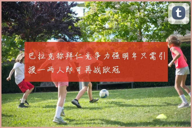 巴拉克称拜仁竞争力强明年只需引援一两人即可再战欧冠