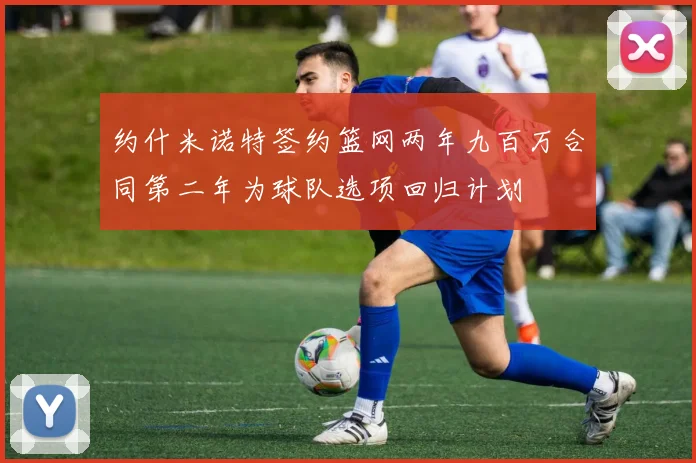 约什米诺特签约篮网两年九百万合同第二年为球队选项回归计划
