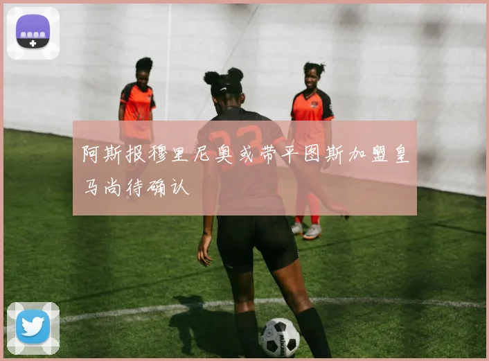 阿斯报穆里尼奥或带平图斯加盟皇马尚待确认