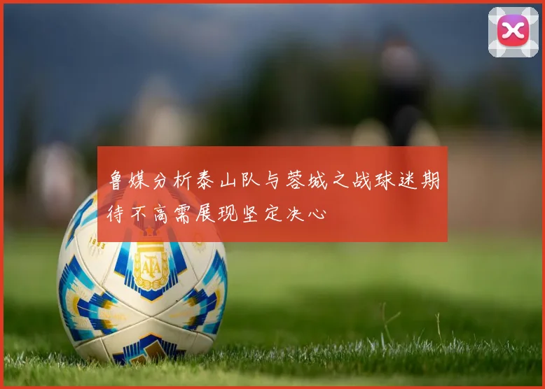 鲁媒分析泰山队与蓉城之战球迷期待不高需展现坚定决心