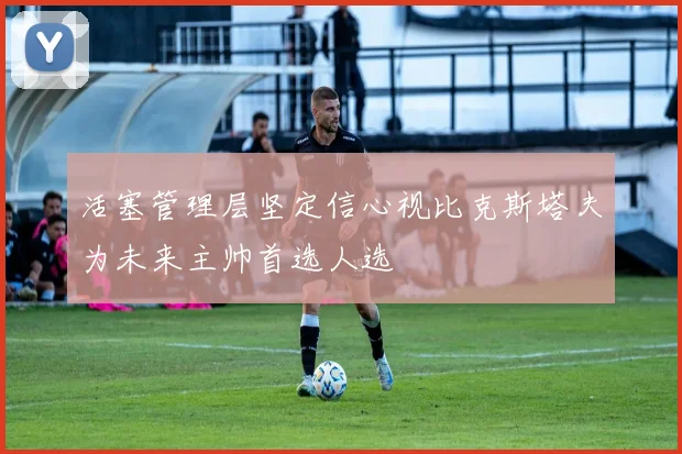 活塞管理层坚定信心视比克斯塔夫为未来主帅首选人选