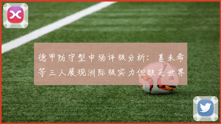 德甲防守型中场评级分析：基米希等三人展现洲际级实力但缺乏世界级球员