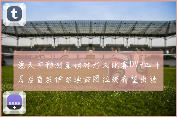 意天空预测莱切对尤文比赛DV9四个月后首发伊尔迪兹图拉姆有望出场