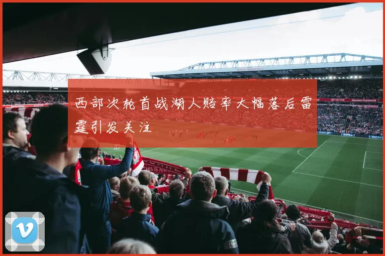 西部次轮首战湖人赔率大幅落后雷霆引发关注