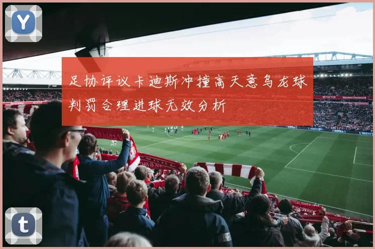 足协评议卡迪斯冲撞高天意乌龙球判罚合理进球无效分析