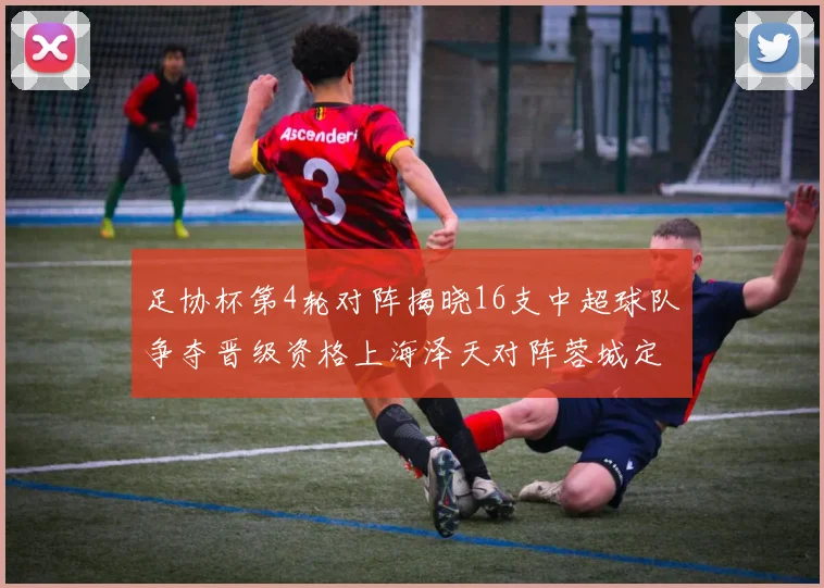 足协杯第4轮对阵揭晓16支中超球队争夺晋级资格上海泽天对阵蓉城定于6月20日19时30分