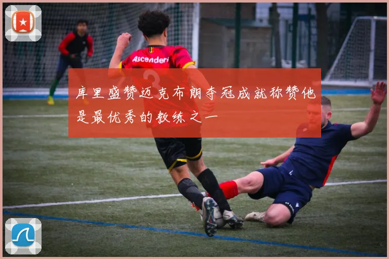 库里盛赞迈克布朗夺冠成就称赞他是最优秀的教练之一
