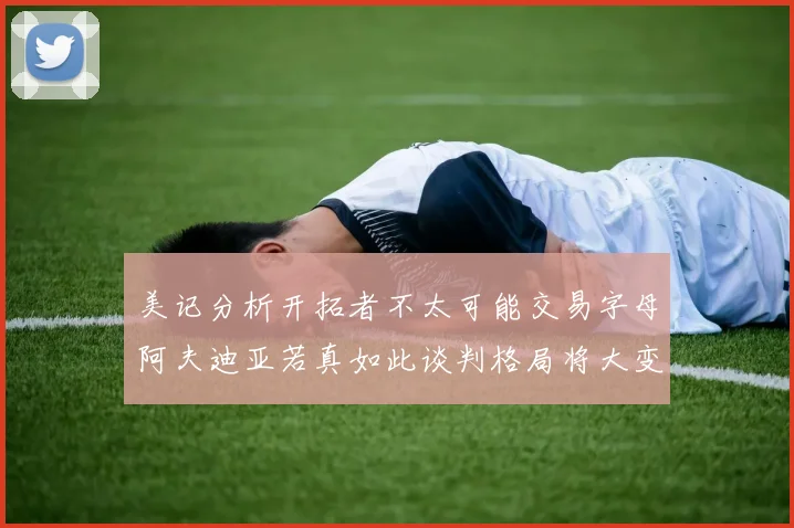 美记分析开拓者不太可能交易字母阿夫迪亚若真如此谈判格局将大变