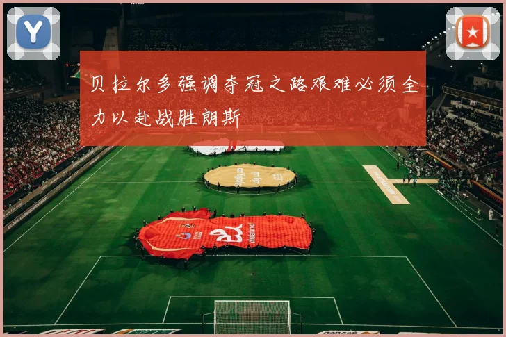 贝拉尔多强调夺冠之路艰难必须全力以赴战胜朗斯